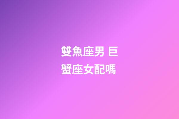 雙魚座男 巨蟹座女配嗎-第1張-星座運(yùn)勢(shì)-玄機(jī)派